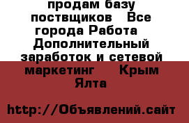 продам базу поствщиков - Все города Работа » Дополнительный заработок и сетевой маркетинг   . Крым,Ялта